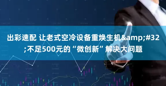 出彩速配 让老式空冷设备重焕生机&#32;不足500元的“微创新”解决大问题