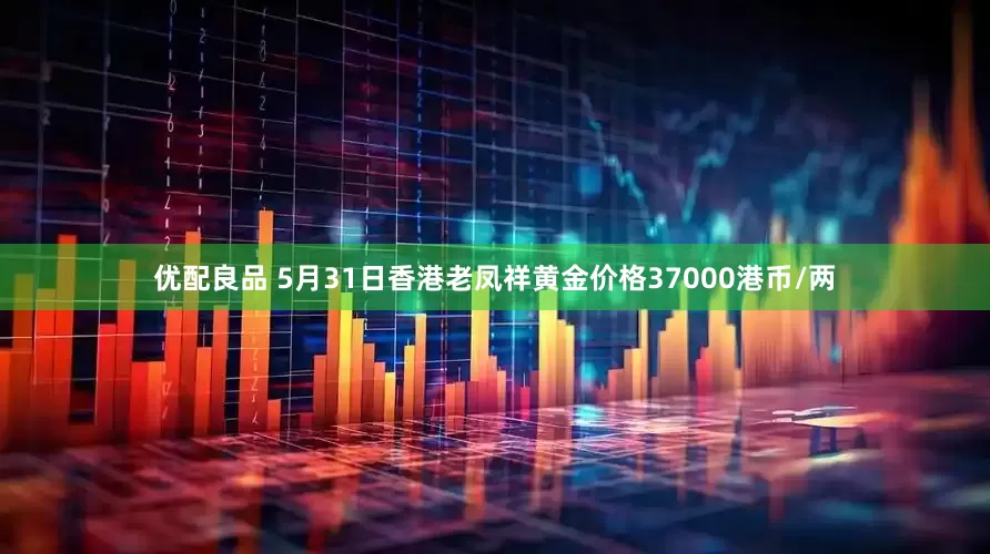 优配良品 5月31日香港老凤祥黄金价格37000港币/两