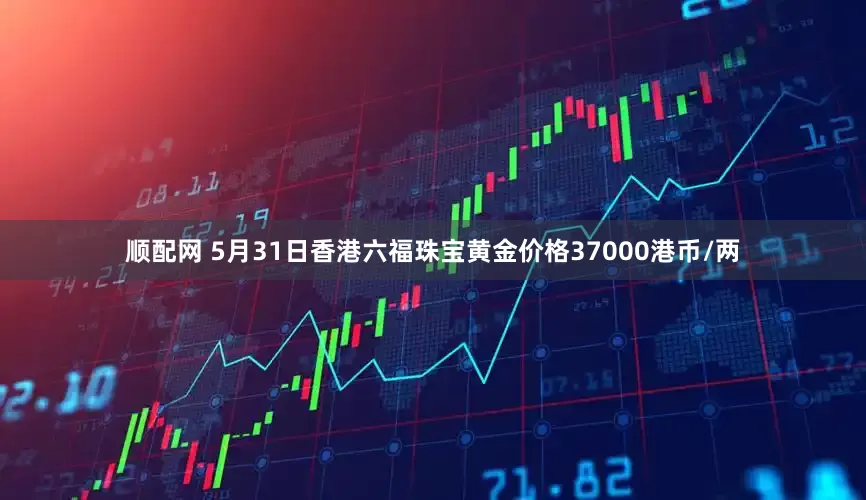 顺配网 5月31日香港六福珠宝黄金价格37000港币/两