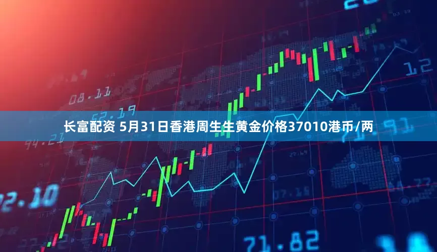 长富配资 5月31日香港周生生黄金价格37010港币/两