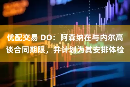 优配交易 DO：阿森纳在与内尔高谈合同期限，并计划为其安排体检