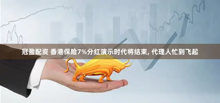 冠盈配资 香港保险7%分红演示时代将结束, 代理人忙到飞起