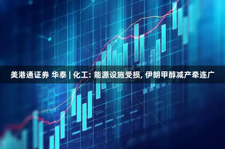 美港通证券 华泰 | 化工: 能源设施受损, 伊朗甲醇减产牵连广