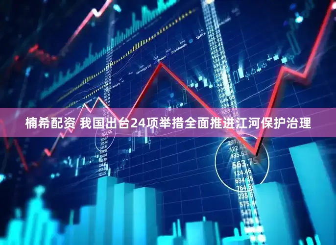楠希配资 我国出台24项举措全面推进江河保护治理