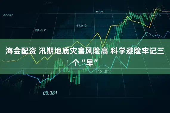 海会配资 汛期地质灾害风险高 科学避险牢记三个“早”