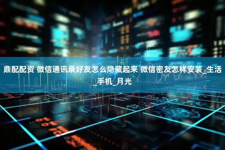 鼎配配资 微信通讯录好友怎么隐藏起来 微信密友怎样安装_生活_手机_月光