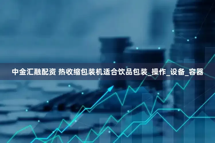 中金汇融配资 热收缩包装机适合饮品包装_操作_设备_容器