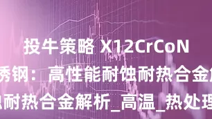 投牛策略 X12CrCoNi 21-20不锈钢：高性能耐蚀耐热合金解析_高温_热处理_领域
