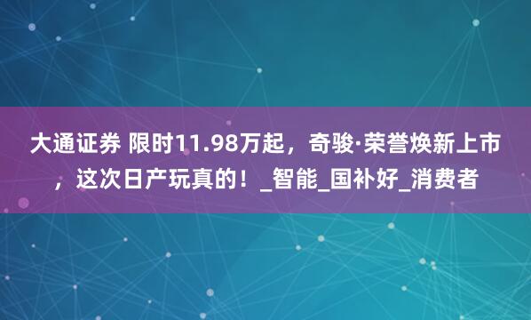 大通证券 限时11.98万起，奇骏·荣誉焕新上市，这次日产玩真的！_智能_国补好_消费者