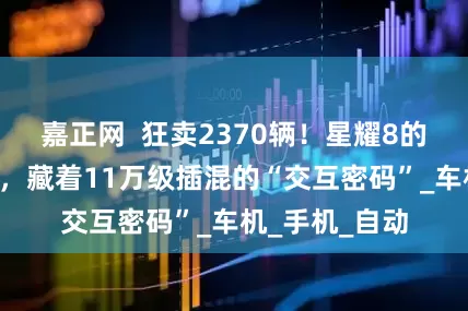嘉正网  狂卖2370辆！星耀8的“智能座舱”，藏着11万级插混的“交互密码”_车机_手机_自动