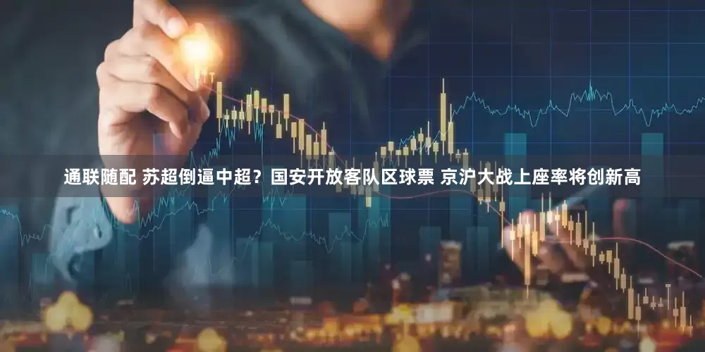 通联随配 苏超倒逼中超？国安开放客队区球票 京沪大战上座率将创新高