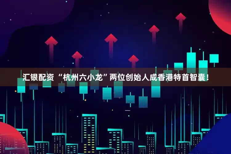 汇银配资 “杭州六小龙”两位创始人成香港特首智囊！