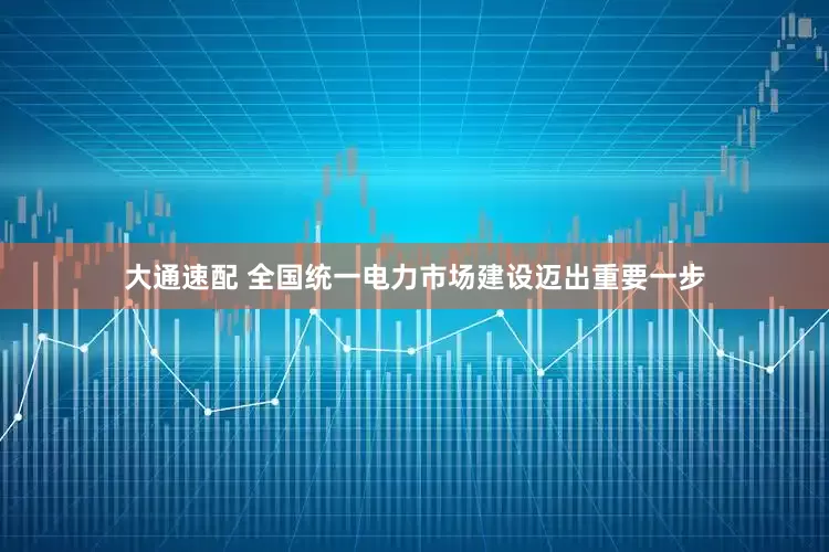 大通速配 全国统一电力市场建设迈出重要一步