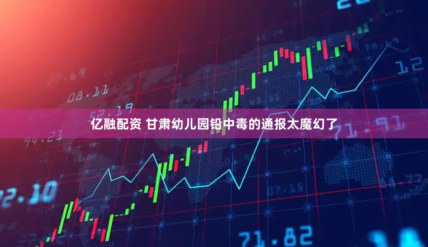 亿融配资 甘肃幼儿园铅中毒的通报太魔幻了