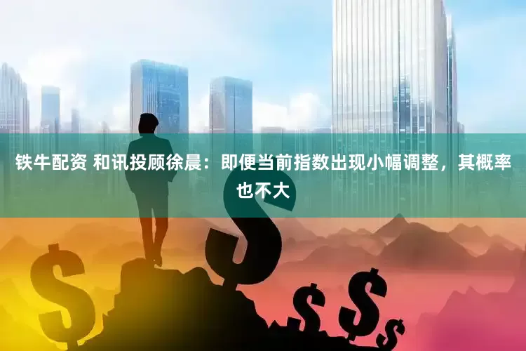 铁牛配资 和讯投顾徐晨：即便当前指数出现小幅调整，其概率也不大