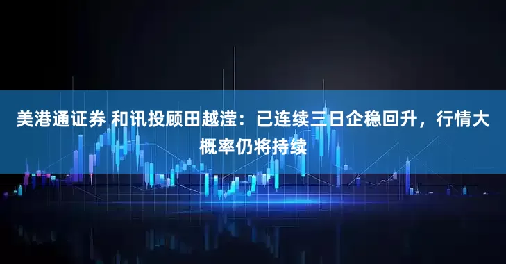 美港通证券 和讯投顾田越滢：已连续三日企稳回升，行情大概率仍将持续