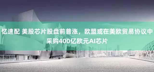 忆速配 美股芯片股盘前普涨，欧盟或在美欧贸易协议中采购400亿欧元AI芯片