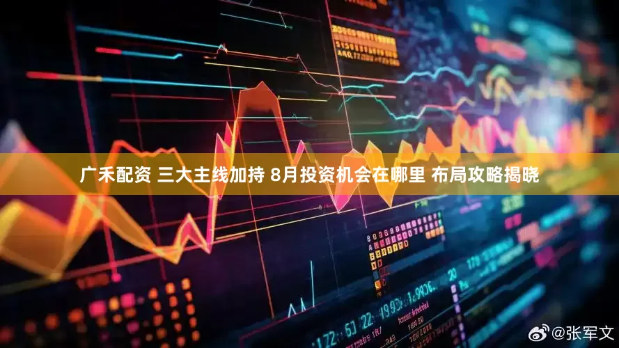 广禾配资 三大主线加持 8月投资机会在哪里 布局攻略揭晓