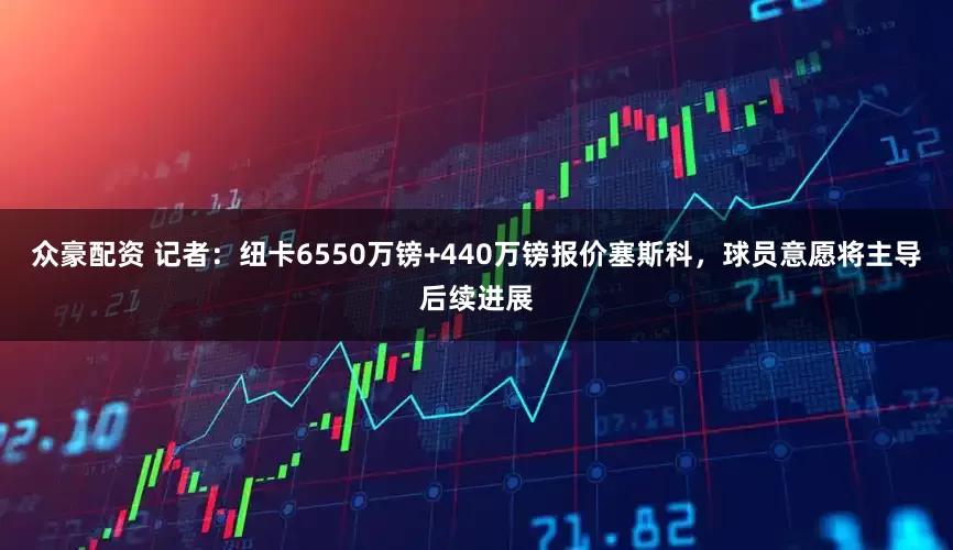 众豪配资 记者：纽卡6550万镑+440万镑报价塞斯科，球员意愿将主导后续进展
