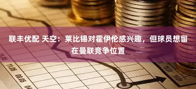 联丰优配 天空：莱比锡对霍伊伦感兴趣，但球员想留在曼联竞争位置