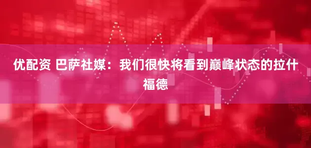 优配资 巴萨社媒：我们很快将看到巅峰状态的拉什福德