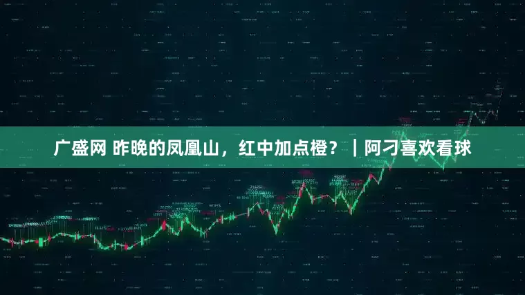 广盛网 昨晚的凤凰山，红中加点橙？｜阿刁喜欢看球