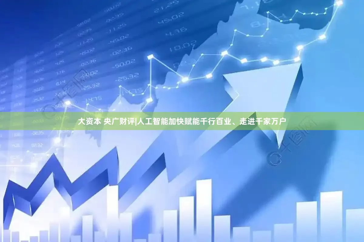 大资本 央广财评|人工智能加快赋能千行百业、走进千家万户