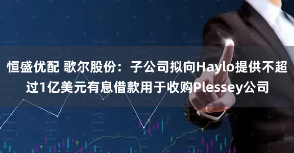 恒盛优配 歌尔股份：子公司拟向Haylo提供不超过1亿美元有息借款用于收购Plessey公司