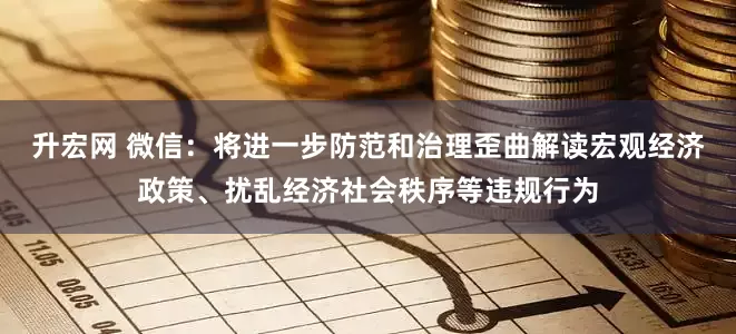 升宏网 微信：将进一步防范和治理歪曲解读宏观经济政策、扰乱经济社会秩序等违规行为