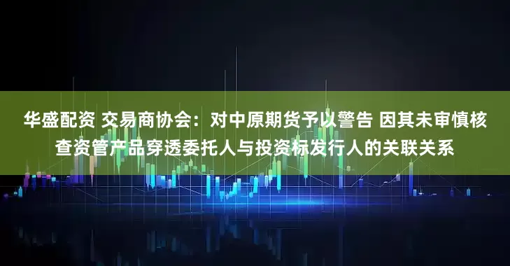 华盛配资 交易商协会：对中原期货予以警告 因其未审慎核查资管产品穿透委托人与投资标发行人的关联关系