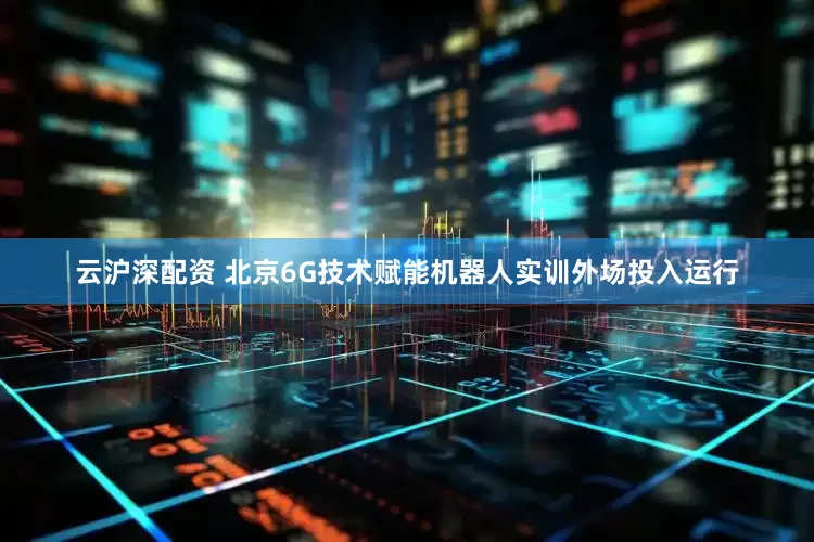云沪深配资 北京6G技术赋能机器人实训外场投入运行
