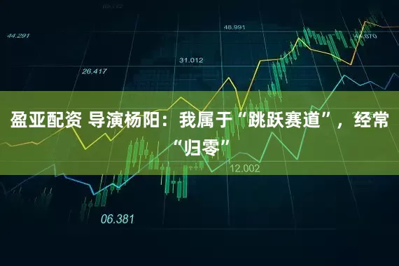 盈亚配资 导演杨阳：我属于“跳跃赛道”，经常“归零”