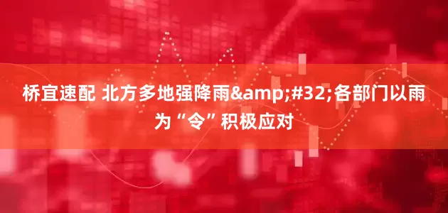 桥宜速配 北方多地强降雨&#32;各部门以雨为“令”积极应对