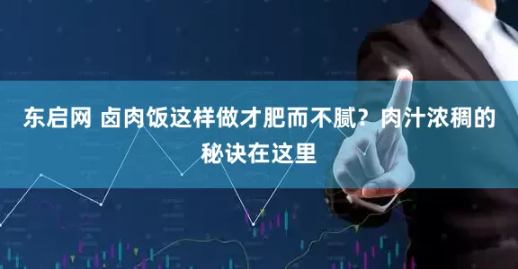 东启网 卤肉饭这样做才肥而不腻？肉汁浓稠的秘诀在这里