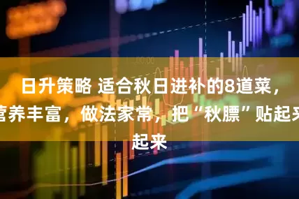 日升策略 适合秋日进补的8道菜，营养丰富，做法家常，把“秋膘”贴起来
