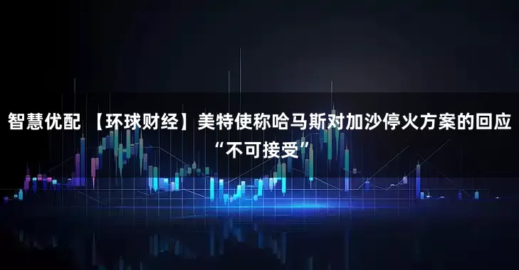 智慧优配 【环球财经】美特使称哈马斯对加沙停火方案的回应“不可接受”