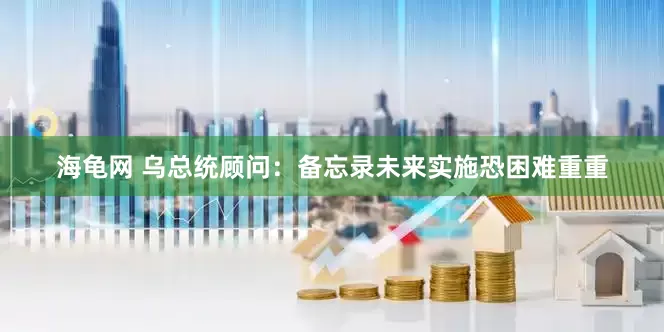 海龟网 乌总统顾问：备忘录未来实施恐困难重重