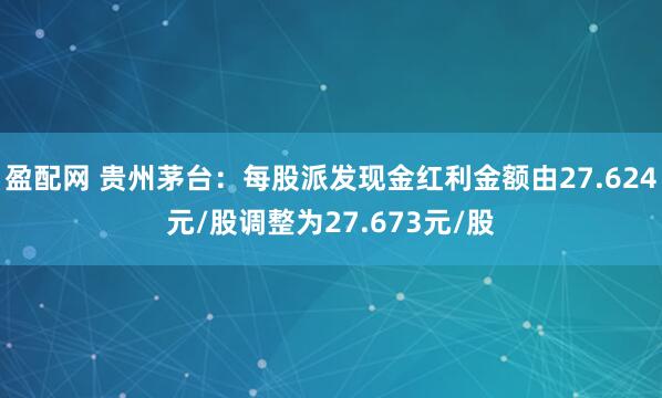 盈配网 贵州茅台：每股派发现金红利金额由27.624元/股调整为27.673元/股