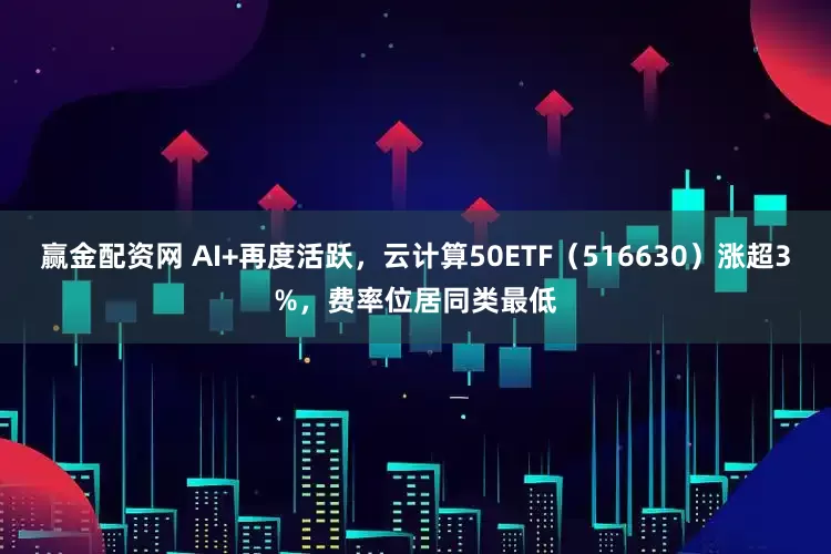 赢金配资网 AI+再度活跃，云计算50ETF（516630）涨超3%，费率位居同类最低