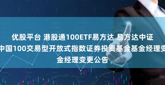 优股平台 港股通100ETF易方达 易方达中证港股通中国100交易型开放式指数证券投资基金基金经理变更公告