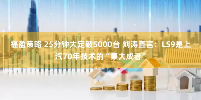 福盈策略 25分钟大定破5000台 刘涛直言：LS9是上汽70年技术的“集大成者”