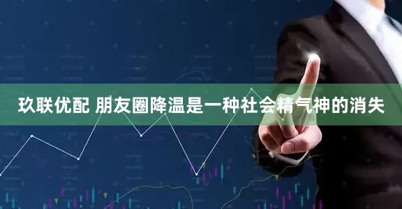 玖联优配 朋友圈降温是一种社会精气神的消失