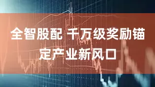 全智股配 千万级奖励锚定产业新风口