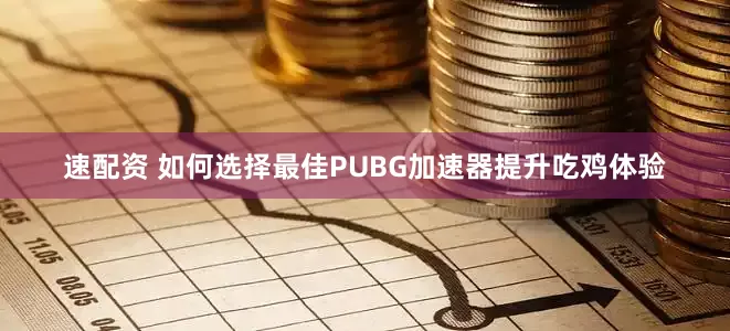 速配资 如何选择最佳PUBG加速器提升吃鸡体验