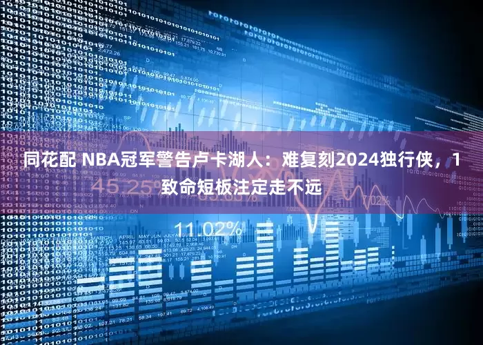 同花配 NBA冠军警告卢卡湖人：难复刻2024独行侠，1致命短板注定走不远