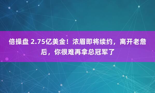 倍操盘 2.75亿美金!浓眉即将续约,离开老詹后,你很难再拿总冠军了
