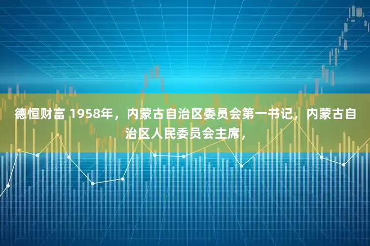 德恒财富 1958年，内蒙古自治区委员会第一书记，内蒙古自治区人民委员会主席，